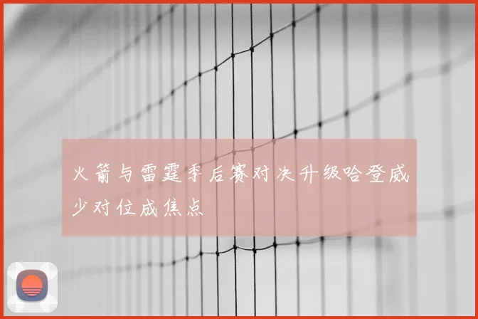 火箭与雷霆季后赛对决升级哈登威少对位成焦点