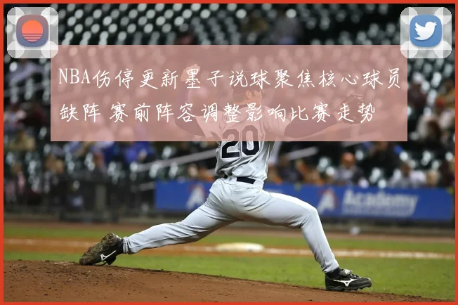 NBA伤停更新墨子说球聚焦核心球员缺阵 赛前阵容调整影响比赛走势
