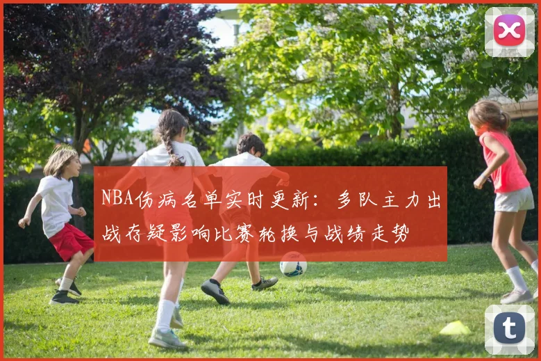NBA伤病名单实时更新：多队主力出战存疑影响比赛轮换与战绩走势