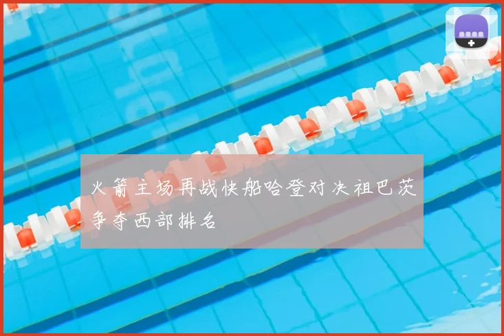 火箭主场再战快船哈登对决祖巴茨争夺西部排名