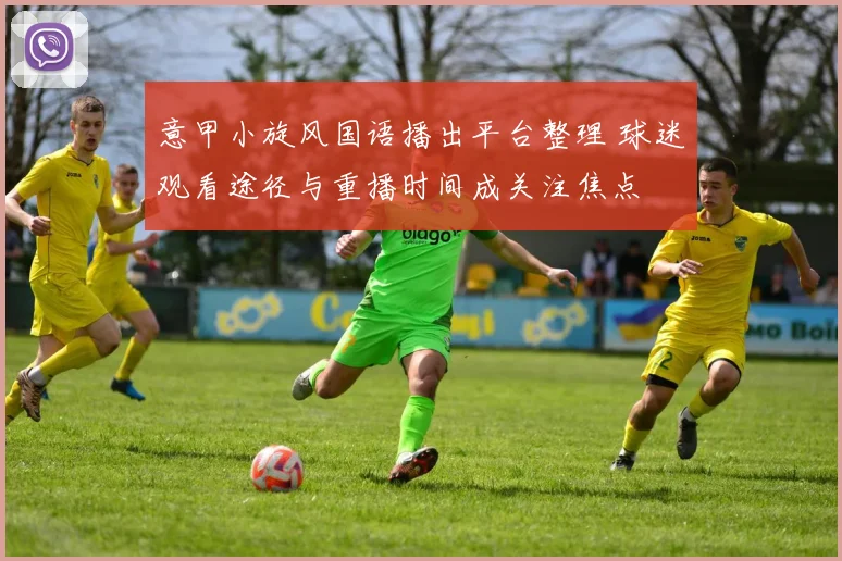 意甲小旋风国语播出平台整理 球迷观看途径与重播时间成关注焦点