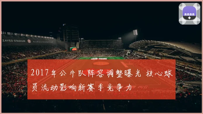 2017年公牛队阵容调整曝光 核心球员流动影响新赛季竞争力