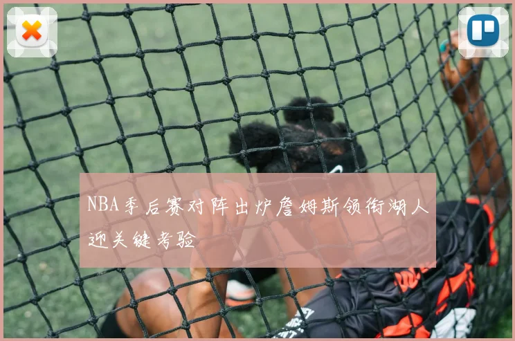 NBA季后赛对阵出炉詹姆斯领衔湖人迎关键考验