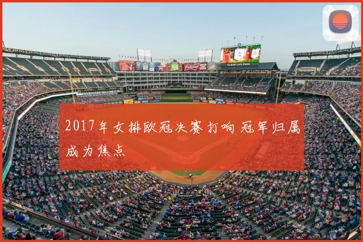 2017年女排欧冠决赛打响 冠军归属成为焦点