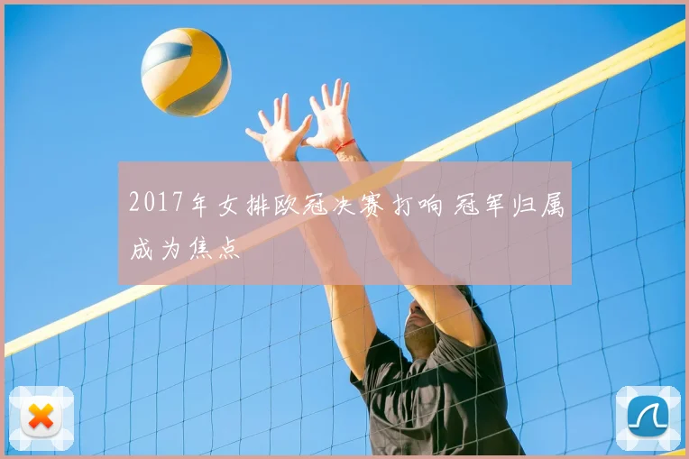 2017年女排欧冠决赛打响 冠军归属成为焦点