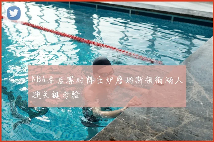 NBA季后赛对阵出炉詹姆斯领衔湖人迎关键考验