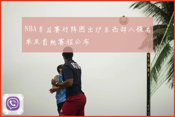 NBA季后赛对阵图出炉东西部八强名单及首轮赛程公布