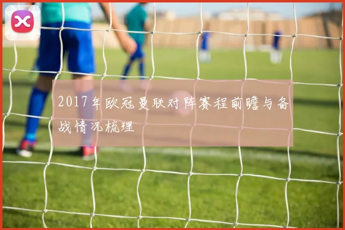 2017年欧冠曼联对阵赛程前瞻与备战情况梳理