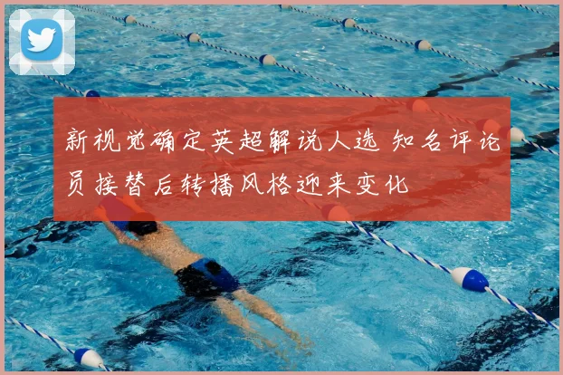 新视觉确定英超解说人选 知名评论员接替后转播风格迎来变化