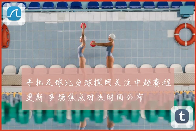 手机足球比分球探网关注中超赛程更新 多场焦点对决时间公布