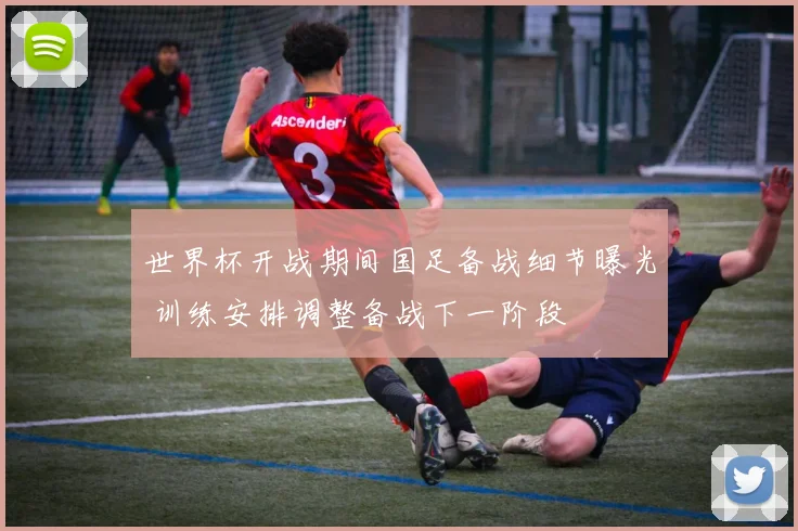 世界杯开战期间国足备战细节曝光 训练安排调整备战下一阶段