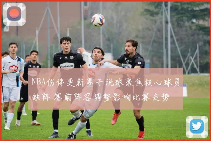 NBA伤停更新墨子说球聚焦核心球员缺阵 赛前阵容调整影响比赛走势
