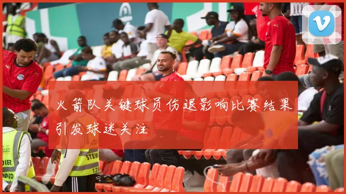 火箭队关键球员伤退影响比赛结果引发球迷关注