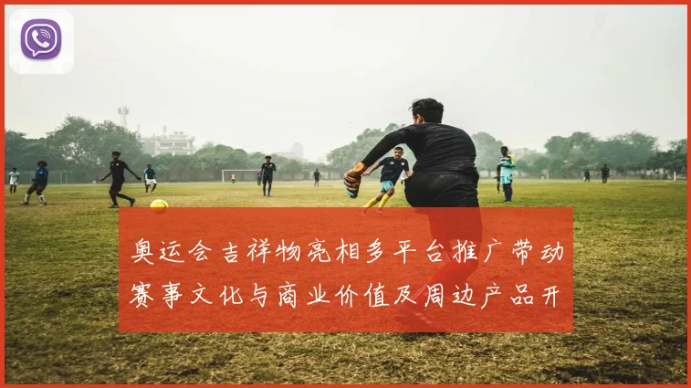 奥运会吉祥物亮相多平台推广带动赛事文化与商业价值及周边产品开发