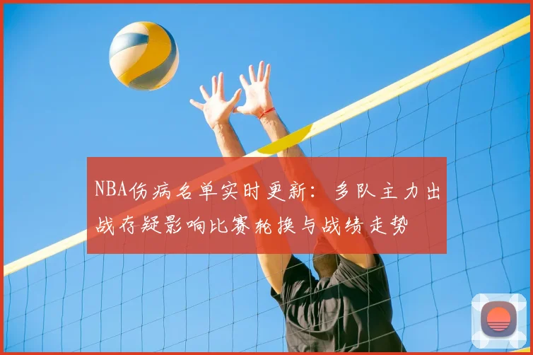 NBA伤病名单实时更新：多队主力出战存疑影响比赛轮换与战绩走势