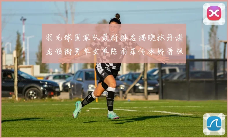 羽毛球国家队最新排名揭晓林丹谌龙领衔男单女单陈雨菲何冰娇晋级