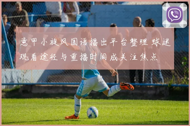 意甲小旋风国语播出平台整理 球迷观看途径与重播时间成关注焦点