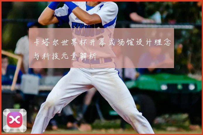 卡塔尔世界杯开幕式场馆设计理念与科技元素解析