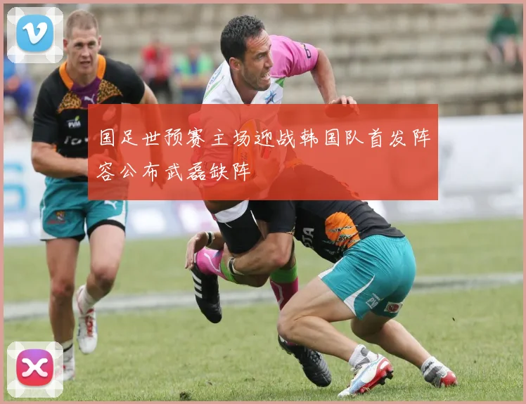 国足世预赛主场迎战韩国队首发阵容公布武磊缺阵