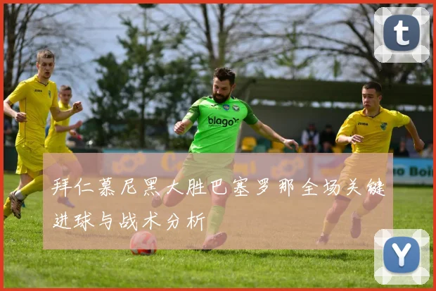 拜仁慕尼黑大胜巴塞罗那全场关键进球与战术分析