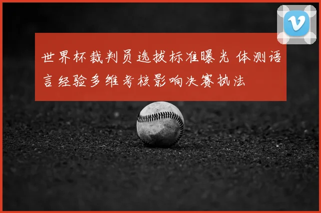 世界杯裁判员选拔标准曝光 体测语言经验多维考核影响决赛执法