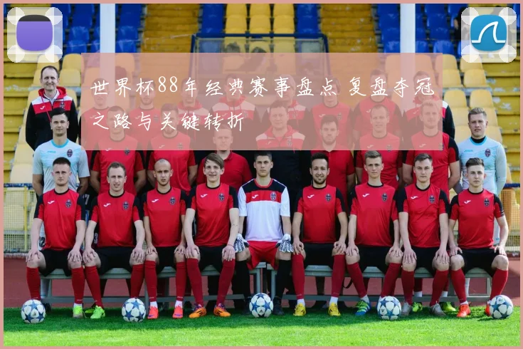 世界杯88年经典赛事盘点 复盘夺冠之路与关键转折