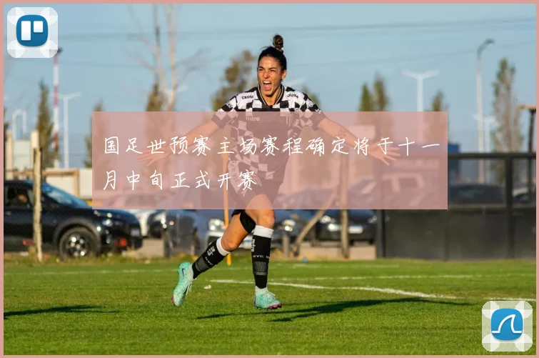国足世预赛主场赛程确定将于十一月中旬正式开赛