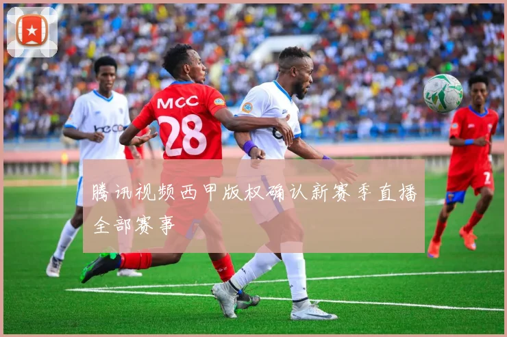 腾讯视频西甲版权确认新赛季直播全部赛事