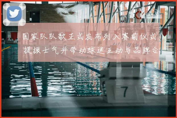 国家队队歌正式发布列入赛前仪式 提振士气并带动球迷互动与品牌合作