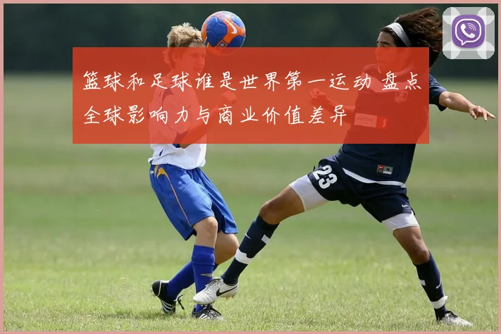 篮球和足球谁是世界第一运动 盘点全球影响力与商业价值差异