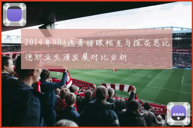 2014年NBA选秀榜眼帕克与探花恩比德职业生涯发展对比分析