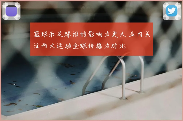 篮球和足球谁的影响力更大 业内关注两大运动全球传播力对比