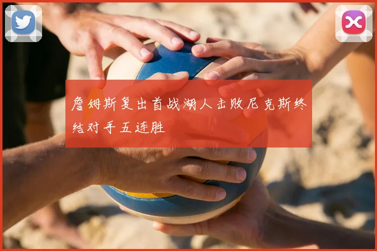 詹姆斯复出首战湖人击败尼克斯终结对手五连胜