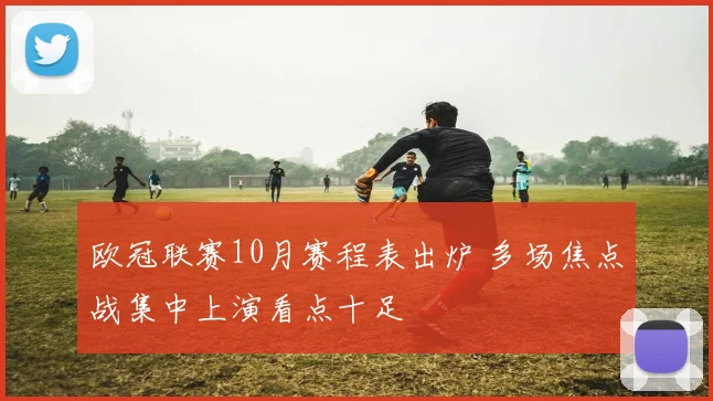 欧冠联赛10月赛程表出炉 多场焦点战集中上演看点十足