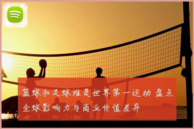 篮球和足球谁是世界第一运动 盘点全球影响力与商业价值差异