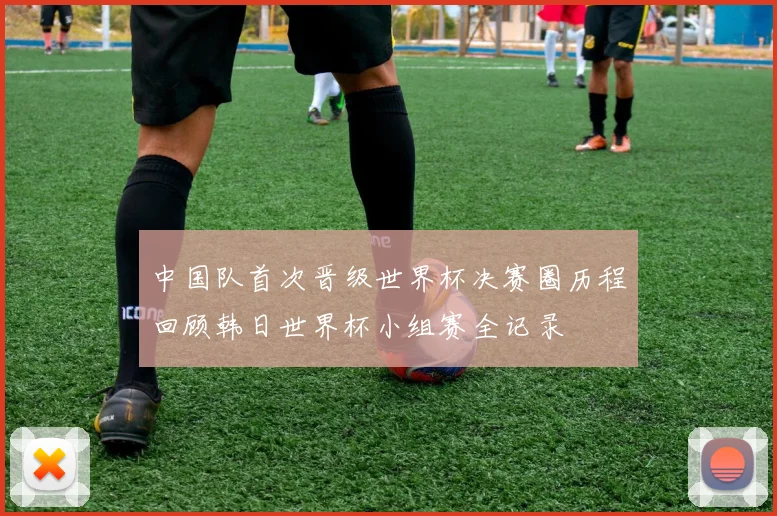 中国队首次晋级世界杯决赛圈历程回顾韩日世界杯小组赛全记录
