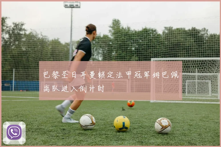 巴黎圣日耳曼锁定法甲冠军姆巴佩离队进入倒计时