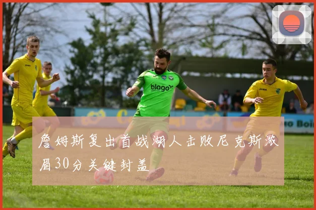 詹姆斯复出首战湖人击败尼克斯浓眉30分关键封盖