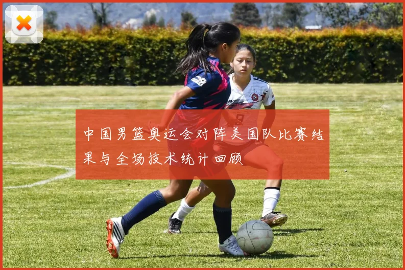 中国男篮奥运会对阵美国队比赛结果与全场技术统计回顾