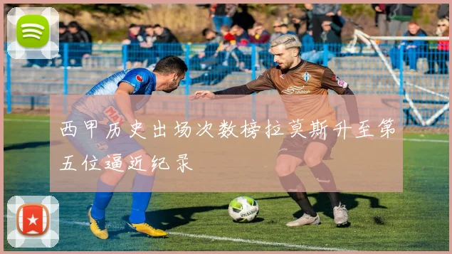 西甲历史出场次数榜拉莫斯升至第五位逼近纪录