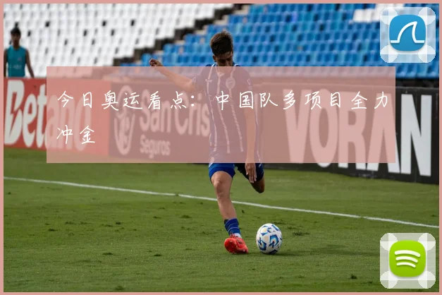 今日奥运看点:中国队多项目全力冲金