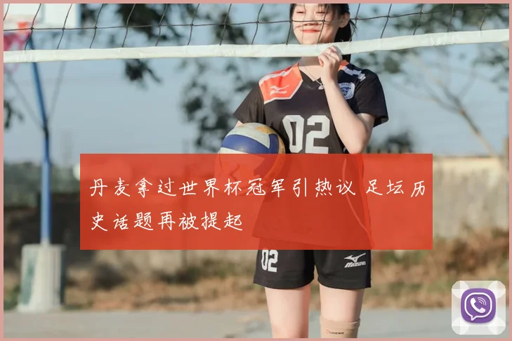 丹麦拿过世界杯冠军引热议 足坛历史话题再被提起