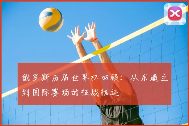 俄罗斯历届世界杯回顾:从东道主到国际赛场的征战轨迹