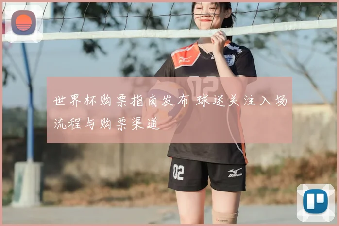 世界杯购票指南发布 球迷关注入场流程与购票渠道