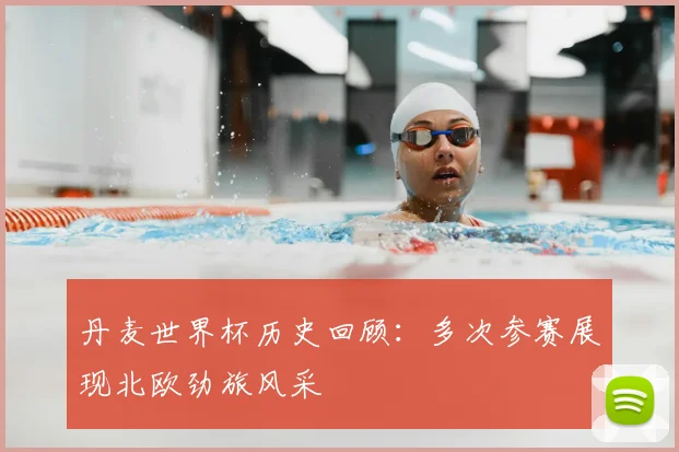 丹麦世界杯历史回顾：多次参赛展现北欧劲旅风采