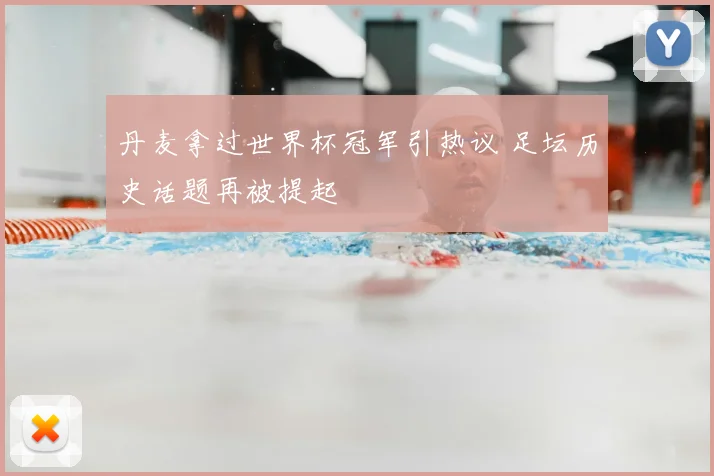 丹麦拿过世界杯冠军引热议 足坛历史话题再被提起