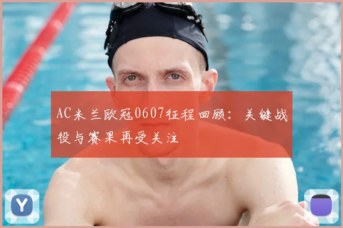 AC米兰欧冠0607征程回顾:关键战役与赛果再受关注