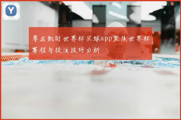 尊龙凯时世界杯买球app聚焦世界杯赛程与投注技巧分析