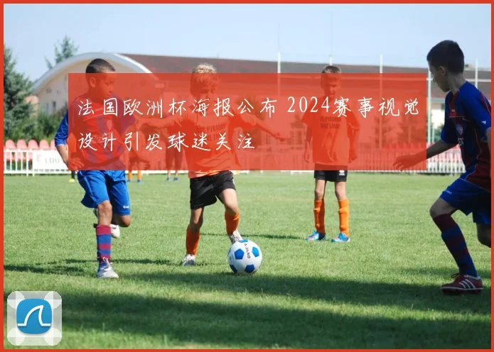 法国欧洲杯海报公布 2024赛事视觉设计引发球迷关注