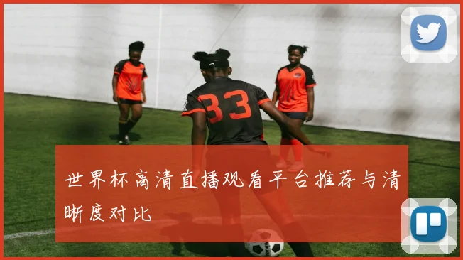 世界杯高清直播观看平台推荐与清晰度对比